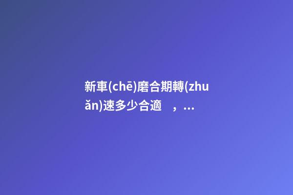 新車(chē)磨合期轉(zhuǎn)速多少合適，知識(shí)介紹